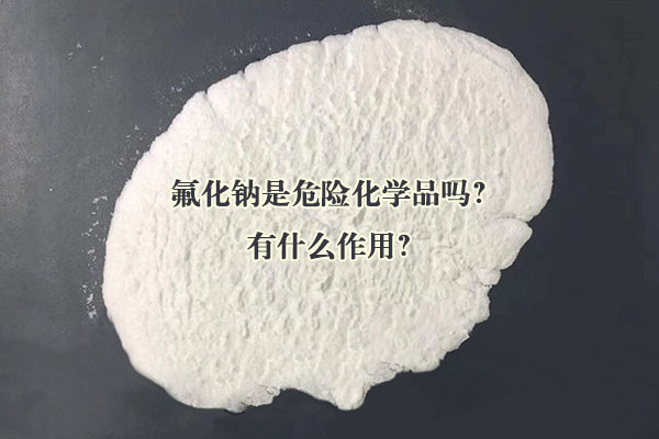 氟化鈉是危險(xiǎn)化學(xué)品嗎？有什么作用？