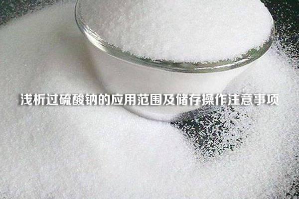 淺析過(guò)硫酸鈉的應(yīng)用范圍及儲(chǔ)存操作注意事項(xiàng)